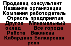 Продавец-консультант › Название организации ­ Компания-работодатель › Отрасль предприятия ­ Другое › Минимальный оклад ­ 1 - Все города Работа » Вакансии   . Кабардино-Балкарская респ.